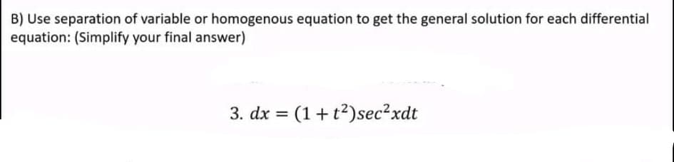 B) Use separation of variable or homogenous equation to get the general solution for each differential
equation: (Simplify your final answer)
3. dx = (1+t?)sec²xdt
%3D
