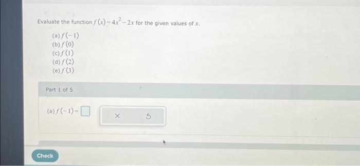 Evaluate the function f(x)=4x²-2x for the given values of x.
(a) f(-1)
(b) ƒ (0)
(c) / (1)
(d)/(2)
(e) / (3)
Part 1 of 5
(a)/(-1)-
Check