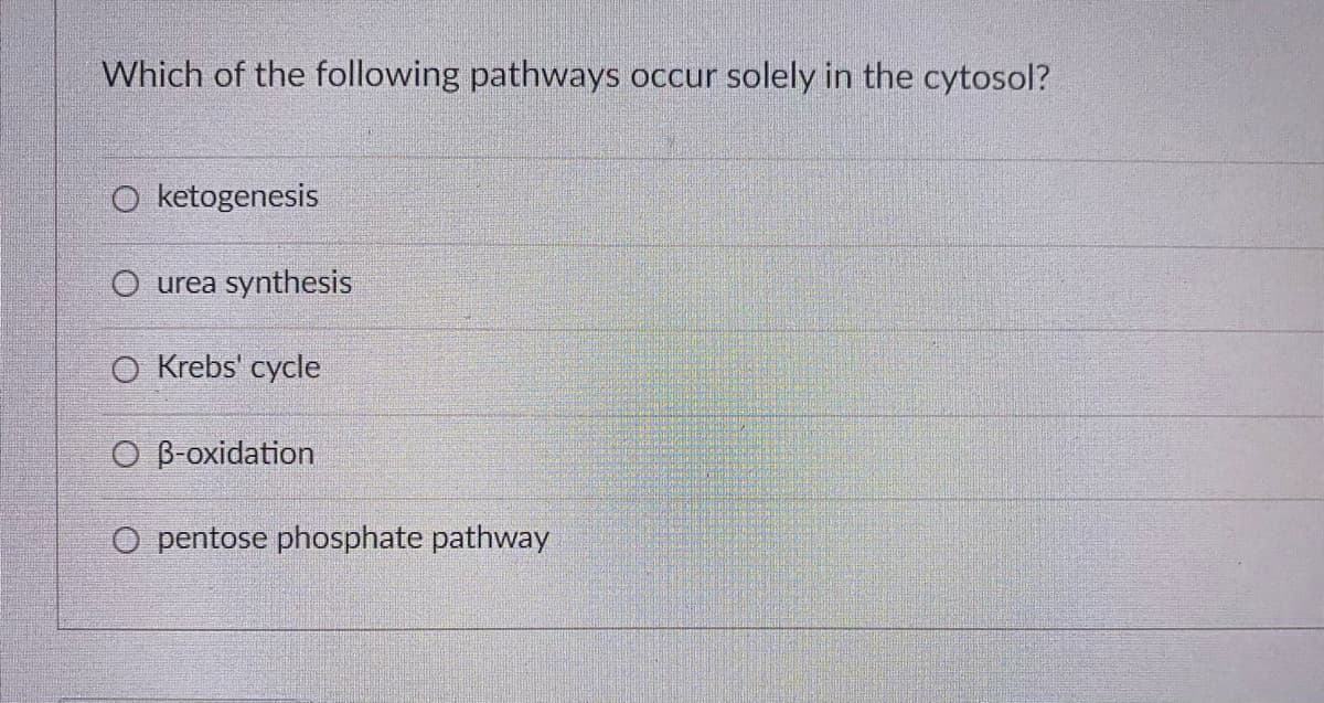 Which of the following pathways occur solely in the cytosol?
O ketogenesis
O urea synthesis
O Krebs' cycle
O B-oxidation
O pentose phosphate pathway
