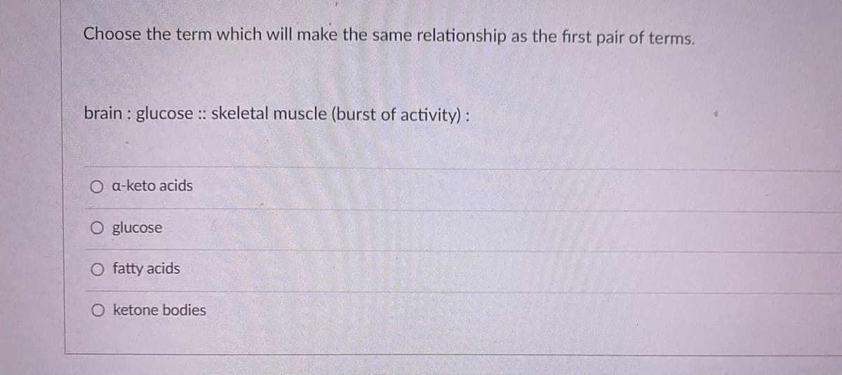 Choose the term which will make the same relationship as the first pair of terms.
brain : glucose :: skeletal muscle (burst of activity) :
O a-keto acids
O glucose
O fatty acids
O ketone bodies
