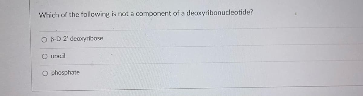 Which of the following is not a component of a deoxyribonucleotide?
O B-D-2'-deoxyribose
O uracil
O phosphate

