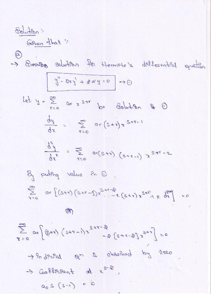 Given that :
→> Seaving solution for Hermite's
Let
y =
हैं
Yo
dy
dx
$
ar I
ar
+ 2xy = 0
3tr
By puting value
हैं
Y=O
→ indicial
→ Coefficient
20 S (S-1)
ro
Σar (5+1)x Str-1
r=0
9
be
· [(str) (@+r-1) x³ +²
PO
{ ar [(str) (s+r-1); fer-d
T-0
C
ar(str) (str-1) I 5+r-2
S+Y-&
differential equation
Solution &
at xs-d
1-2 (str) +²12 de
2.
- 2 (²+1-83 x ²+1] = 0
obtained by
2elo
10