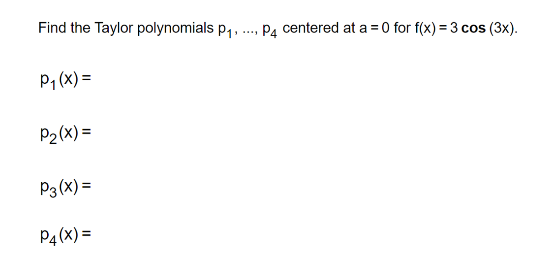 Find the Taylor polynomials p,,
Pa centered at a = 0 for f(x) = 3 cos (3x).
. ...
P1 (x) =
P2 (x) =
P3 (x) =
P4 (X) =
