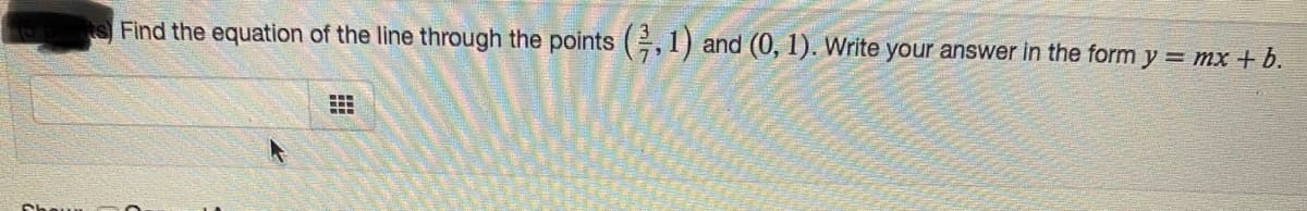 s Find the equation of the line through the points (,1) and (0, 1). Write your answer in the form y = mx + b.
