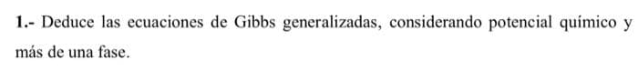 1.- Deduce las ecuaciones de Gibbs generalizadas, considerando potencial químico y
más de una fase.