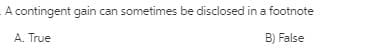 A contingent gain can sometimes be disclosed in a footnote
A. True
B) False
