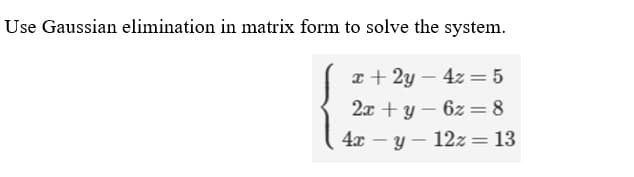 Use Gaussian elimination in matrix form to solve the system.
x + 2y – 4z = 5
2x + y – 6z =8
4x
12z = 13
%3|
