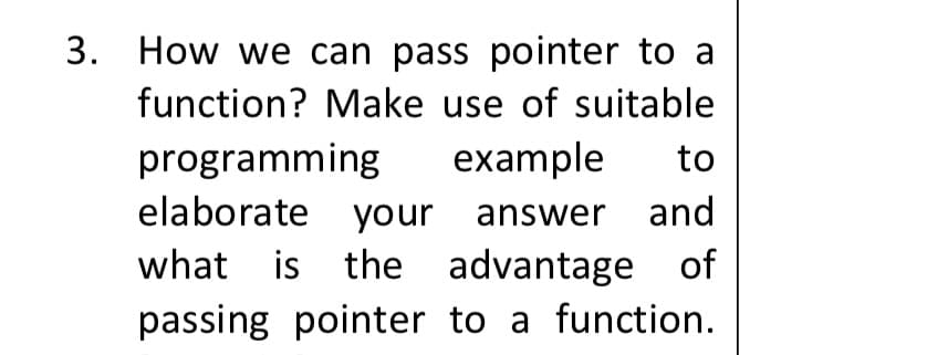3. How we can pass pointer to a
function? Make use of suitable
programming
elaborate your answer and
what is the advantage of
example
to
passing pointer to a function.
