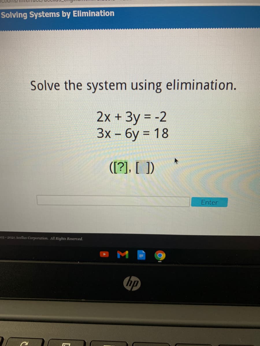 Solving Systems by Elimination
Solve the system using elimination.
2x + 3y = -2
Зх- бу %3 18
([?]. [ ])
Enter
03- 2021 Acellus Corporation. All Rights Reserved.
hp
