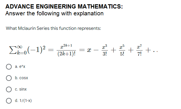 ADVANCE ENGINEERING MATHEMATICS:
Answer the following with explanation
What Mclaurin Series this function represents:
x2k+1
ELo(-1)? =
(2k+1)!
3!
5!
O a. e^x
b. cosx
c. sinx
О d. 1/(1-х)
