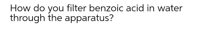 How do you filter benzoic acid in water
through the apparatus?
