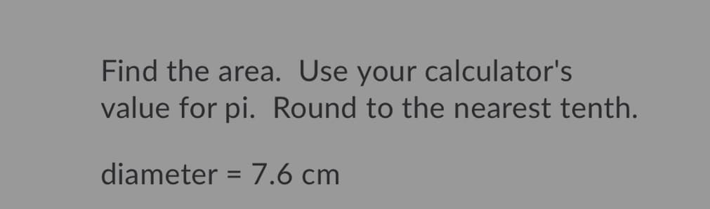 Find the area. Use your calculator's
value for pi. Round to the nearest tenth.
diameter = 7.6 cm
%3D
