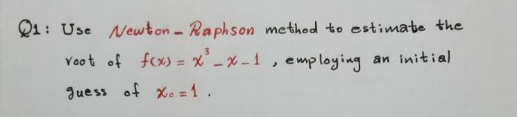 Q1: Use ewton- Raphson method to estimate the
Yoot of fcx) = x -x -1 , emp loying an initial
%3D
Juess of xo = 1.

