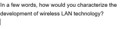 In a few words, how would you characterize the
development
of wireless LAN technology?