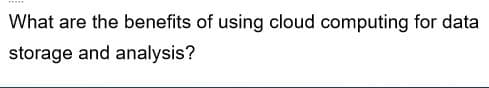 What are the benefits of using cloud computing for data
storage and analysis?