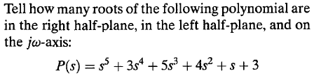 Tell how many roots of the following polynomial are
in the right half-plane, in the left half-plane, and on
the jw-axis:
P(s) = s + 3s“ + 5s + 4s2 + s + 3
