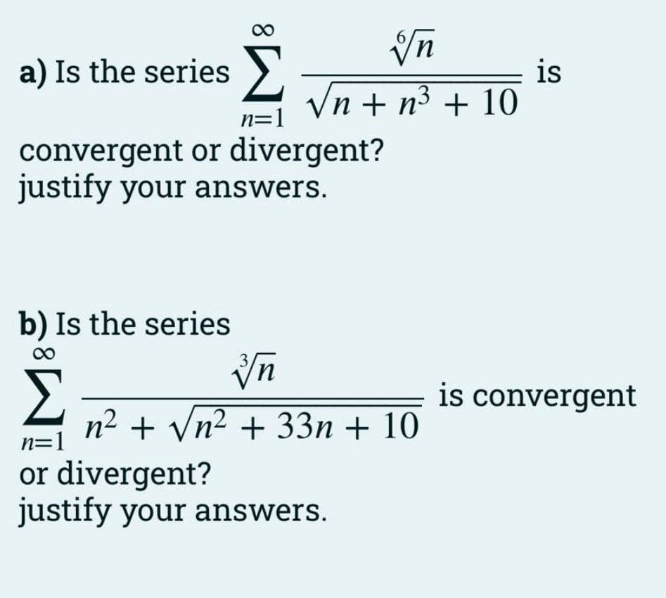 a) Is the series >.
is
Vn + n3 + 10
n=1
convergent or divergent?
justify your answers.
b) Is the series
is convergent
n2 + Vn2 + 33n + 10
n=1
or divergent?
justify your answers.
8.
