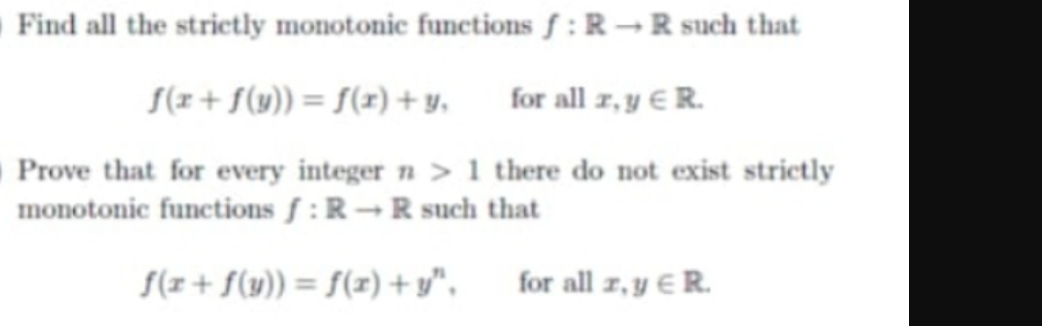 Find all the strictly monotonic functions f: R-R such that
S(x+ f(w)) = S(x) + y,
for all z, y € R.
Prove that for every integer n > 1 there do not exist strictly
monotonic functions f : R → R such that
S(x+ f(y)) = f(z) + y".
for all 7, y E R.
