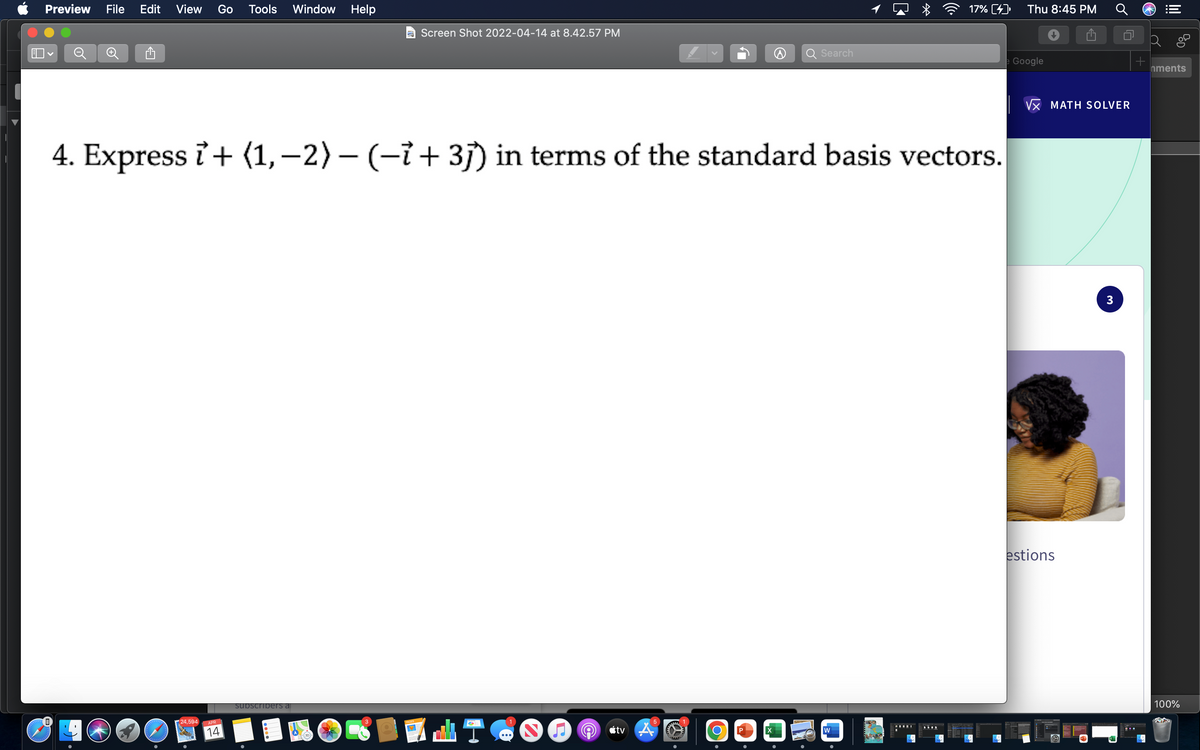 Preview
File
Edit
View
Go
Tools
Window Help
17% (4) Thu 8:45 PM
Screen Shot 2022-04-14 at 8.42.57 PM
Search
e Google
nments
Vx MATH SOLVER
4. Express i + (1,–2) – (-i+ 3) in terms of the standard basis vectors.
estions
Subscribers al
100%
24,594
APR
14
J O *tv A
