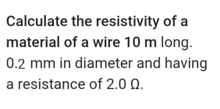 Calculate the resistivity of a
material of a wire 10 m long.
0.2 mm in diameter and having
a resistance of 2.0 Q.
