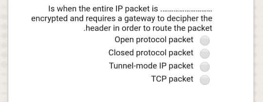 Is when the entire IP packet is
encrypted and requires a gateway to decipher the
.header in order to route the packet
Open protocol packet
Closed protocol packet
Tunnel-mode IP packet
ТCP рacket
