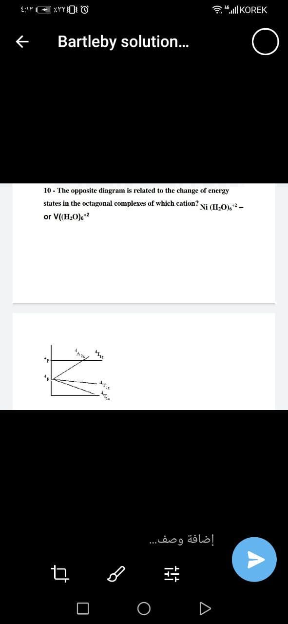 3 ll KOREK
Bartleby solution..
10 - The opposite diagram is related to the change of energy
states in the octagonal complexes of which cation?,
Ni (H2O),2 -
or V((H;0)e*2
إضافة وصف. . .
A
O
