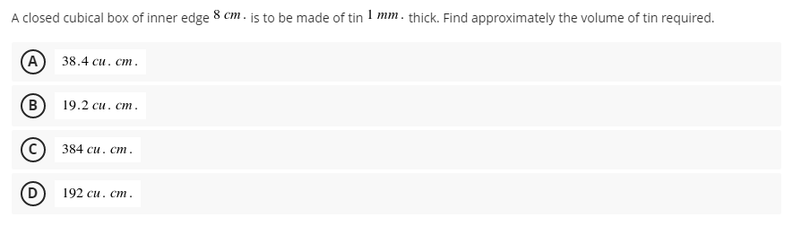 A closed cubical box of inner edge 8 cm . js to be made of tin 1 mm. thick. Find approximately the volume of tin required.
(А) 38.4 си. ст.
B
19.2 си. ст.
384 си. ст.
192 си. ст.
