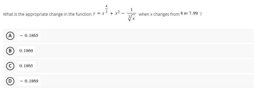 3
What is the appropriate change in the function y = x
+ x2 –
when x changes from 8 to 7.99 ?
A
- 0.1865
B
0.1869
0.1865
(D
- 0.1869
