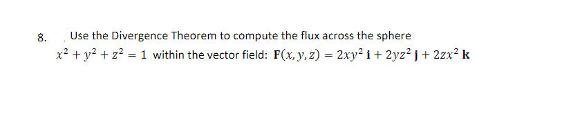 8.
Use the Divergence Theorem to compute the flux across the sphere
x² + y? + z? = 1 within the vector field: F(x, y, z) = 2xy² i + 2yz² j + 2zx² k
