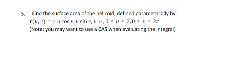 5. Find the surface area of the helicoid, defined parametrically by:
r(u, v) =< u cos v, u sin v, v >,0 < u < 2,0 < v < 2n
(Note: you may want to use a CAS when evaluating the integral)
