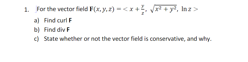 1.
For the vector field F(x, y, z) =< x +²,
x² + y², ln z >
a) Find curl E
b) Find div E
c) State whether or not the vector field is conservative, and why.
