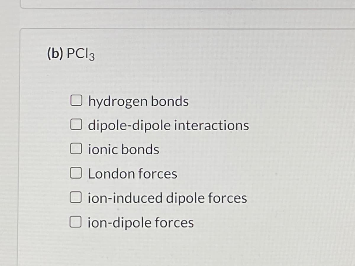 (b) PCI3
O hydrogen bonds
dipole-dipole interactions
O ionic bonds
O London forces
ion-induced dipole forces
O ion-dipole forces
