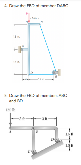 4. Draw the FBD of member DABC
12 in.
12 in.
A
150 lb
P
BV
-3 ft
-5 in
D
**8²
5. Draw the FBD of members ABC
and BD
с
12 in
B
E
-3 ft-
DO
1.5 ft
1.5 ft
