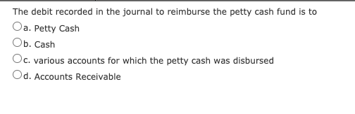 The debit recorded in the journal to reimburse the petty cash fund is to
Oa. Petty Cash
Оb. Сash
Oc. various accounts for which the petty cash was disbursed
Od. Accounts Receivable
