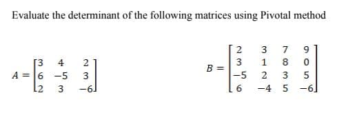 Evaluate the determinant of the following matrices using Pivotal method
3
7
9
[3 4
A =6 -5
12
3
B =
|-5
2
1
8
3
2
3
-6.
-4 5
-6
