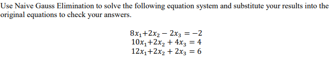Use Naive Gauss Elimination to solve the following equation system and substitute your results into the
original equations to check your answers.
8x1+2x2 – 2x3 = -2
10x,+2x2 + 4x3 = 4
12x1+2x2 + 2x3 = 6
%3D
