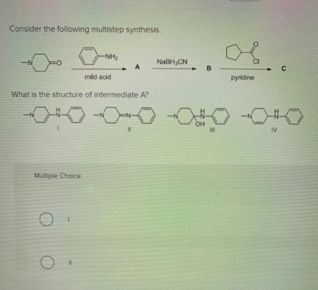 Consider the following multistep synthesis.
-NH2
NaBH3CN
A
4.
mild acid
pyridine
What is the structure of intermediate A?
он
%3D
IV
Multiple Choice
