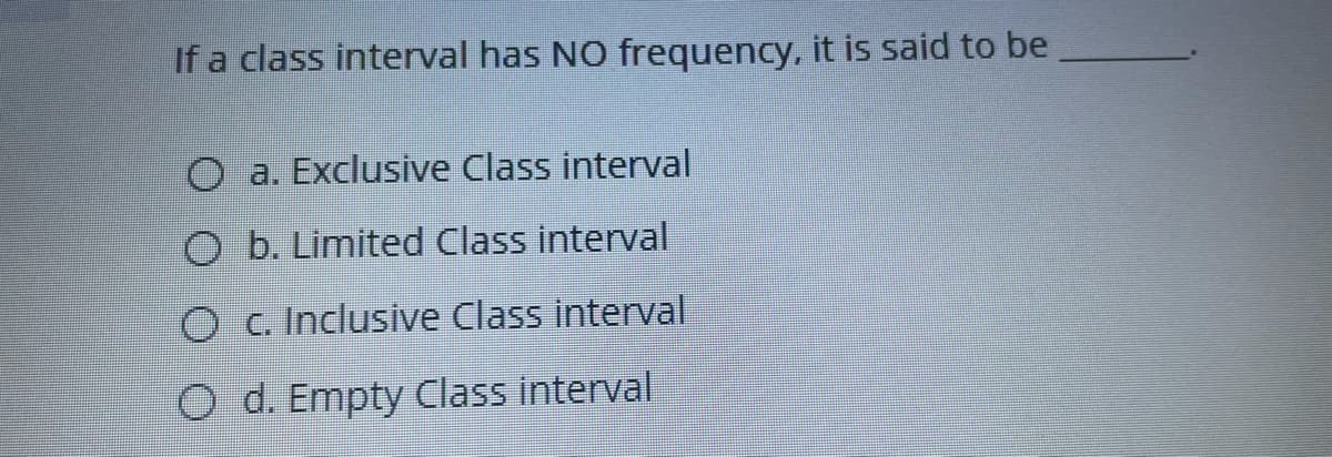 If a class interval has NO frequency, it is said to be
O a. Exclusive Class interval
O b. Limited Class interval
O c. Inclusive Class interval
O d. Empty Class interval
