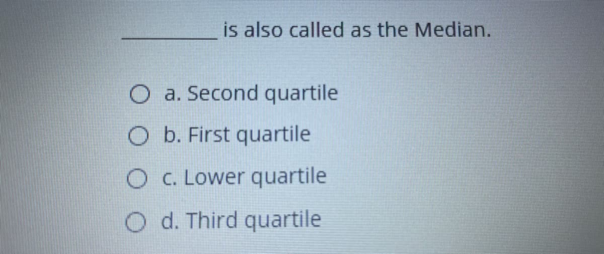 is also called as the Median.
O a. Second quartile
O b. First quartile
O C. Lower quartile
O d. Third quartile
