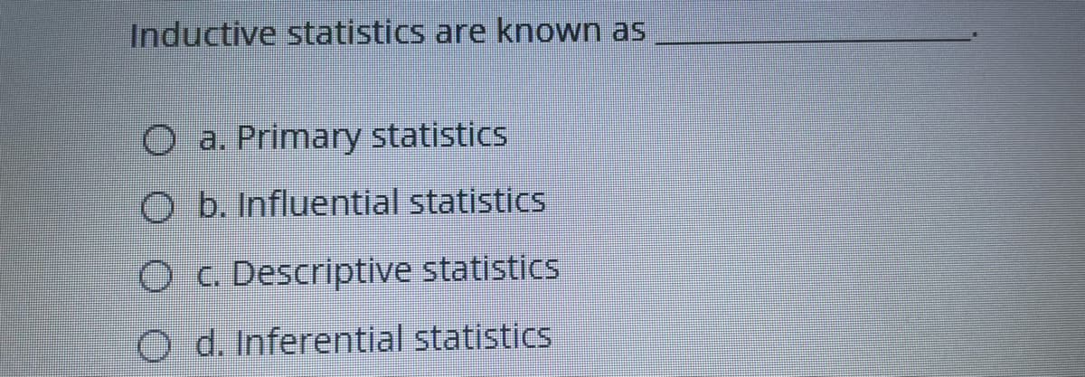 Inductive statistics are known as
O a. Primary statistics
O b. Influential statistics
Oc. Descriptive statistics
O d. Inferential statistics
