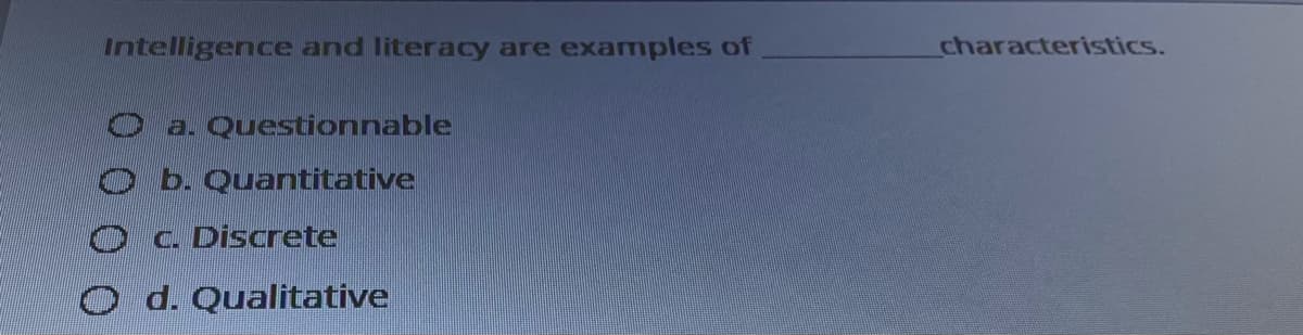 Intelligence and literacy are examples of
characteristics.
O a. Questionnable
O b. Quantitative
OC. Discrete
O d. Qualitative
