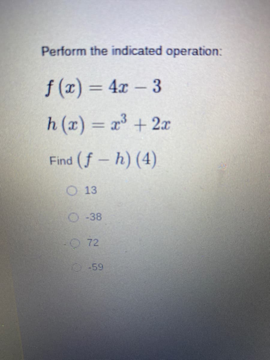 Perform the indicated operation:
f (z) = 4x- 3
%3D
h (x) = x + 2x
Find (f- h) (4)
O 13
O-38
0.72
-59
