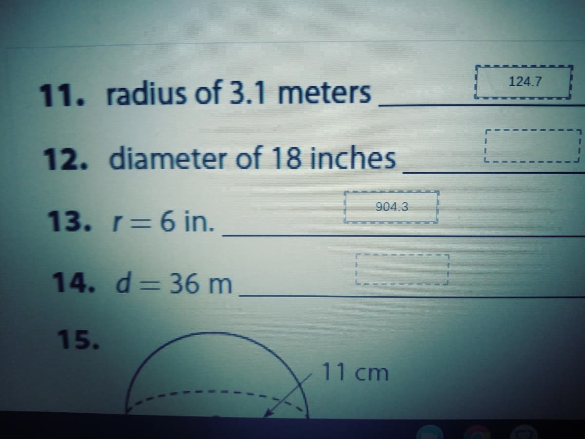 124.7
11. radius of 3.1 meters
12. diameter of 18 inches
904.3
13. r=6 in.
14. d= 36 m
%3D
15.
11 cm
