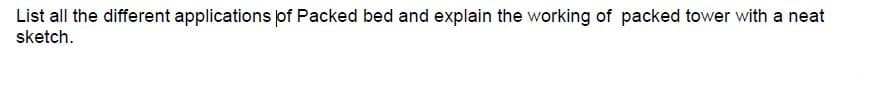 List all the different applications of Packed bed and explain the working of packed tower with a neat
sketch.
