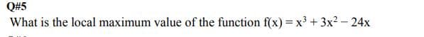 Q#5
What is the local maximum value of the function f(x) = x³ + 3x2 – 24x
