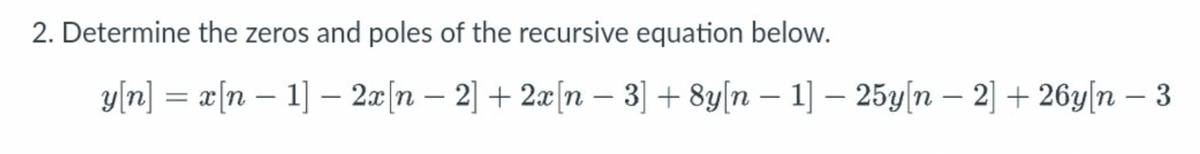 2. Determine the zeros and poles of the recursive equation below.
-
y[n] = x[n 1] - 2x[n - 2] + 2x[n − 3] + 8y[n − 1] - 25y[n − 2] + 26y[n - 3