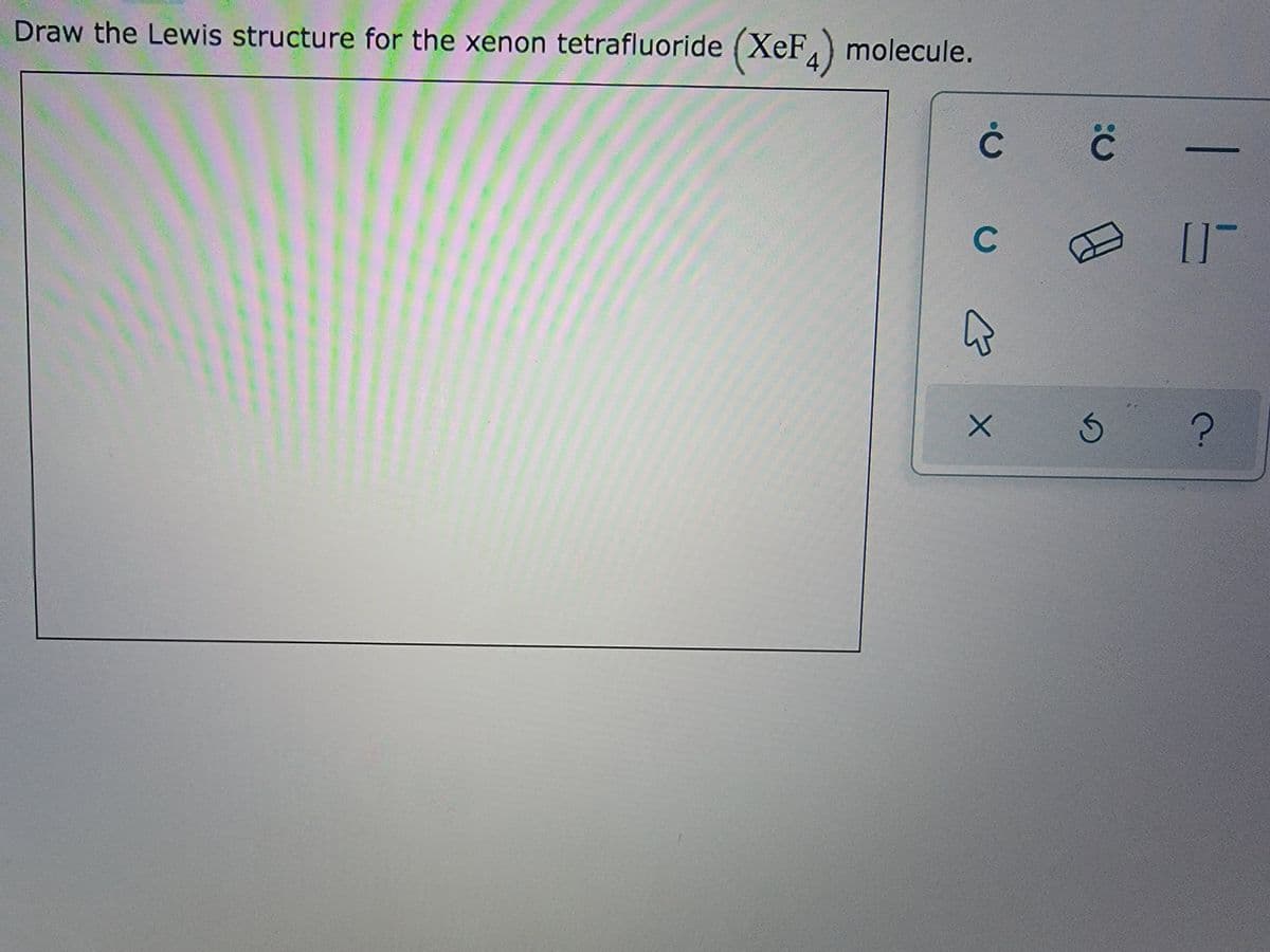 Draw the Lewis structure for the xenon tetrafluoride (XeF4) molecule.
C
C
a
X
O:
G
1 =
?