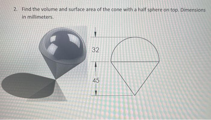 2. Find the volume and surface area of the cone with a half sphere on top. Dimensions
in millimeters.
32
45
