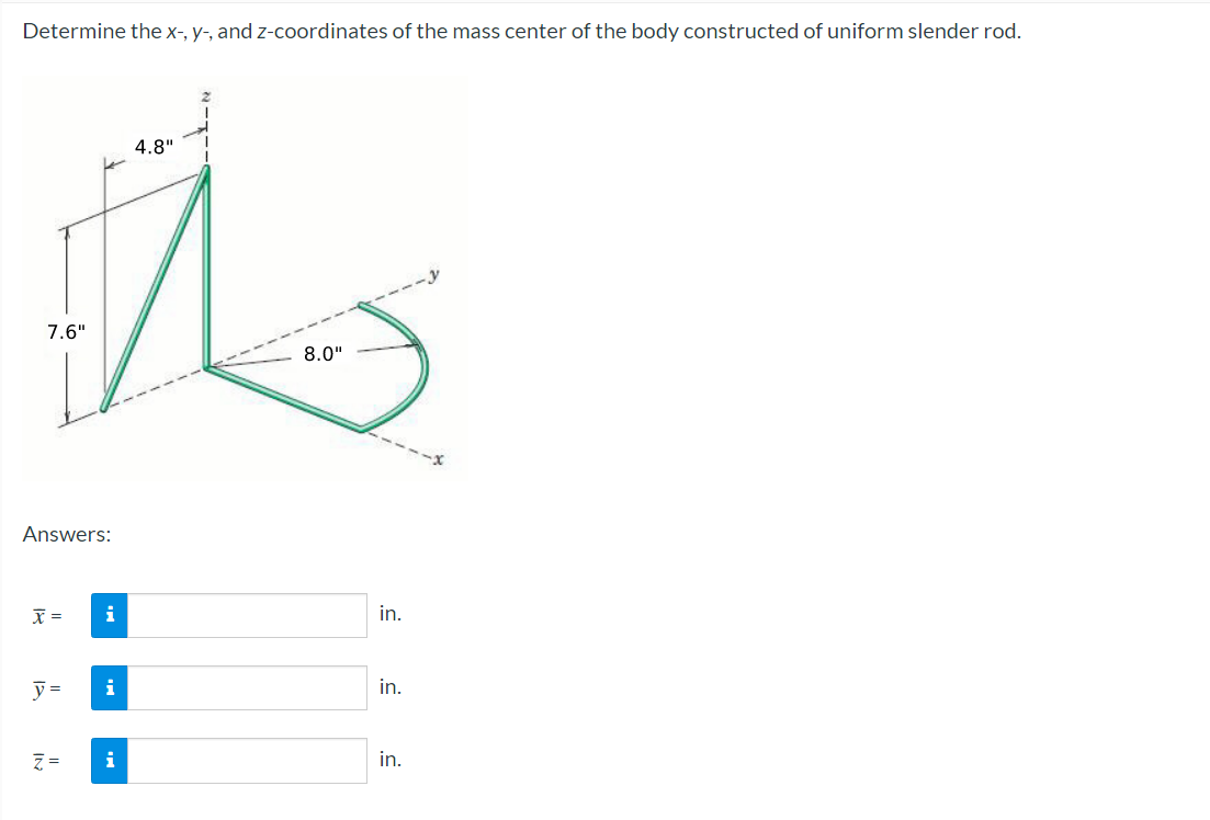 Determine the x-, y-, and z-coordinates of the mass center of the body constructed of uniform slender rod.
4.8"
1
7.6"
8.0"
Answers:
ALA
x = i
y = i
Z=
in.
in.
in.