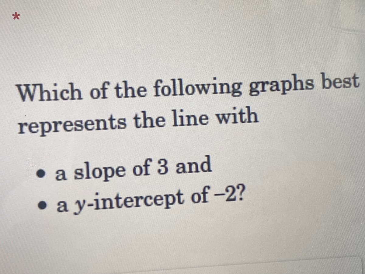 *
Which of the following graphs best
represents the line with
• a slope of 3 and
• a y-intercept of -2?
●
